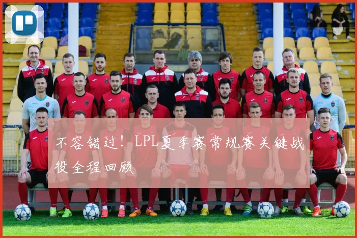 不容错过！LPL夏季赛常规赛关键战役全程回顾