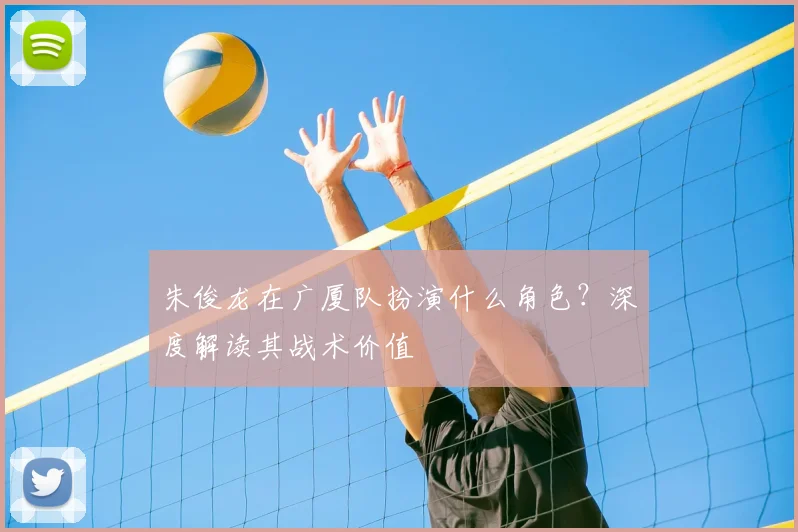 朱俊龙在广厦队扮演什么角色？深度解读其战术价值