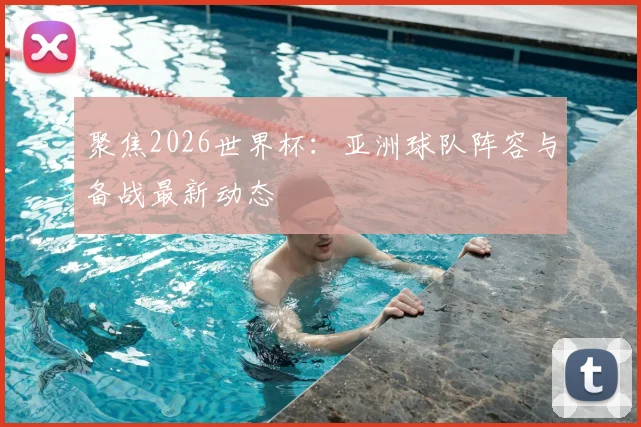 聚焦2026世界杯：亚洲球队阵容与备战最新动态