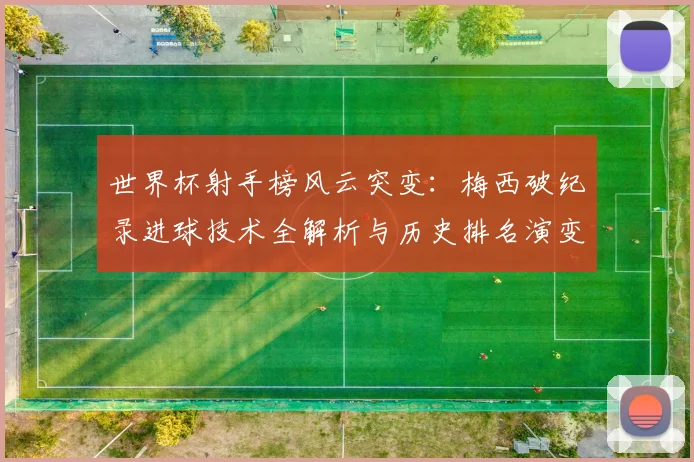 世界杯射手榜风云突变：梅西破纪录进球技术全解析与历史排名演变