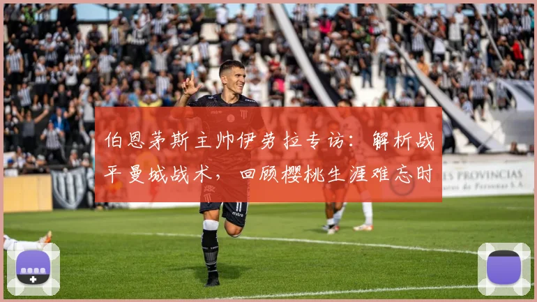 伯恩茅斯主帅伊劳拉专访：解析战平曼城战术，回顾樱桃生涯难忘时刻