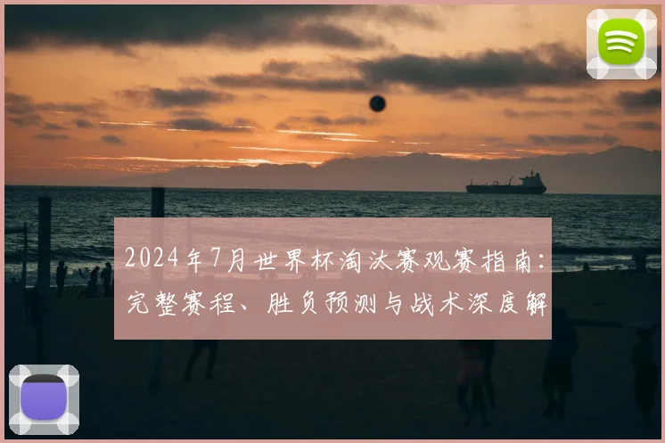 2024年7月世界杯淘汰赛观赛指南：完整赛程、胜负预测与战术深度解析