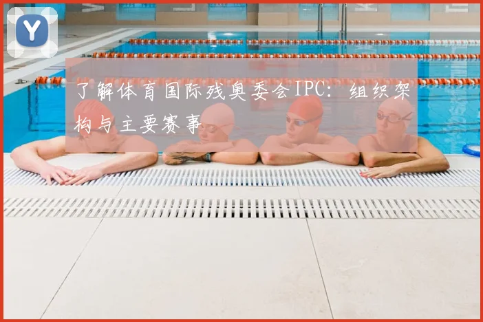 了解体育国际残奥委会IPC：组织架构与主要赛事