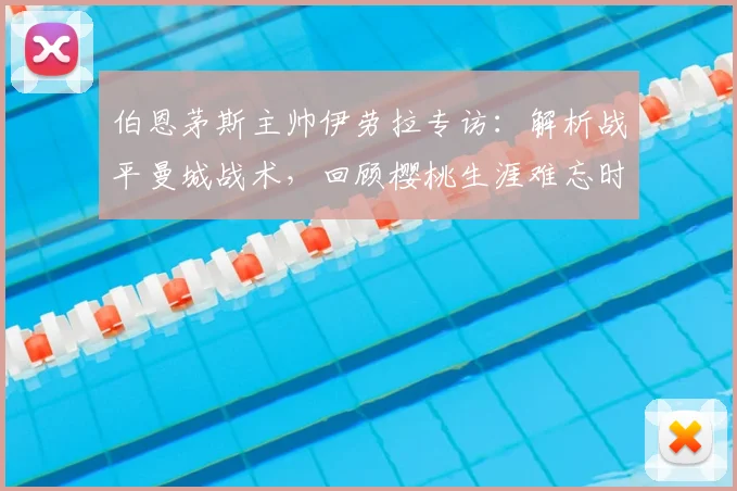 伯恩茅斯主帅伊劳拉专访：解析战平曼城战术，回顾樱桃生涯难忘时刻