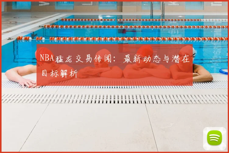 NBA猛龙交易传闻：最新动态与潜在目标解析