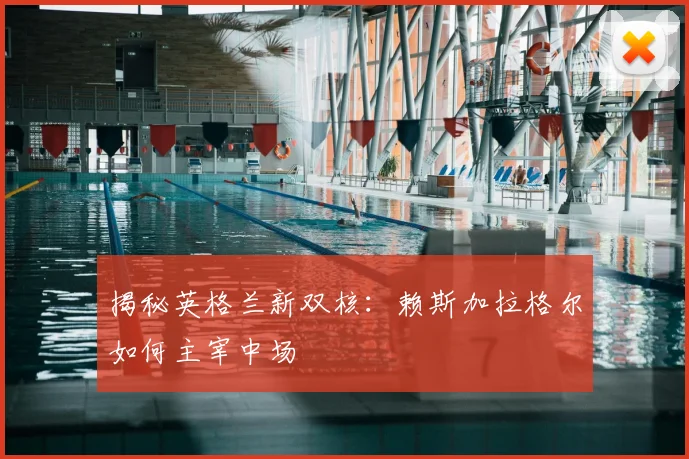 揭秘英格兰新双核：赖斯加拉格尔如何主宰中场
