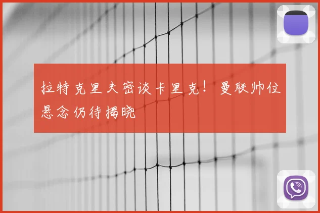 拉特克里夫密谈卡里克！曼联帅位悬念仍待揭晓