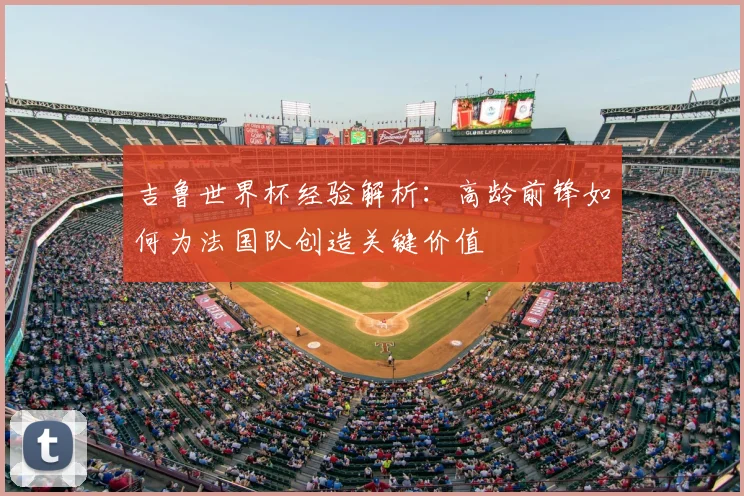吉鲁世界杯经验解析：高龄前锋如何为法国队创造关键价值