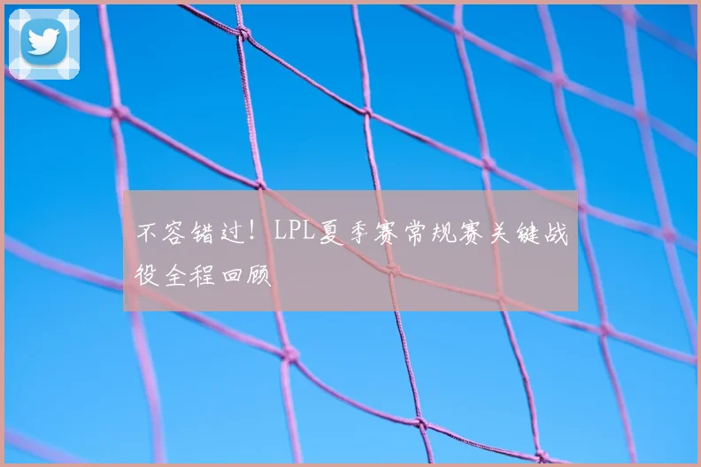 不容错过！LPL夏季赛常规赛关键战役全程回顾