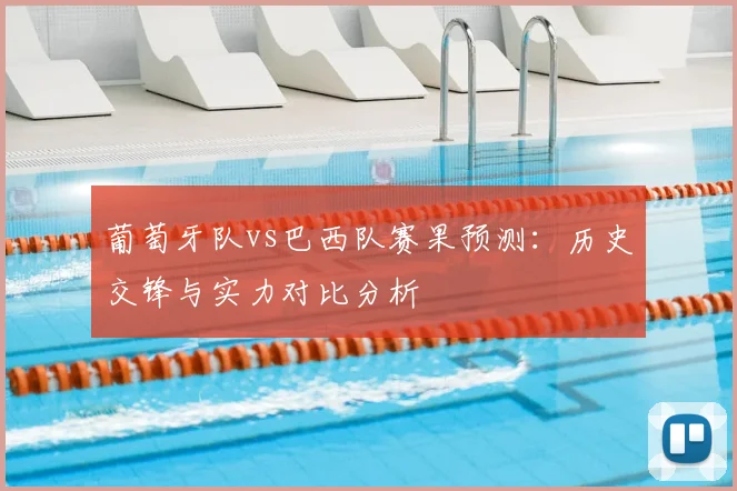 葡萄牙队vs巴西队赛果预测：历史交锋与实力对比分析