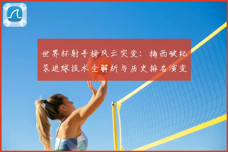 世界杯射手榜风云突变：梅西破纪录进球技术全解析与历史排名演变