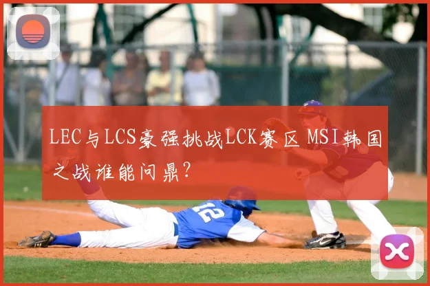 LEC与LCS豪强挑战LCK赛区 MSI韩国之战谁能问鼎？