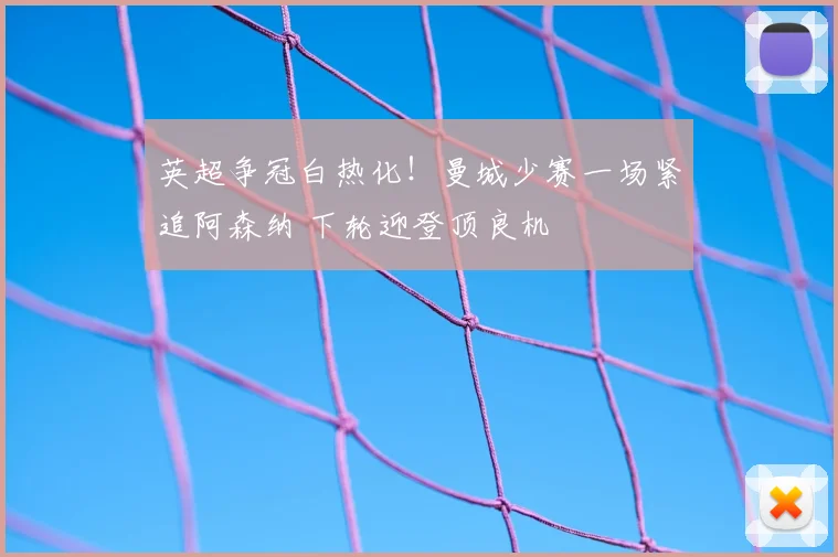 英超争冠白热化！曼城少赛一场紧追阿森纳 下轮迎登顶良机