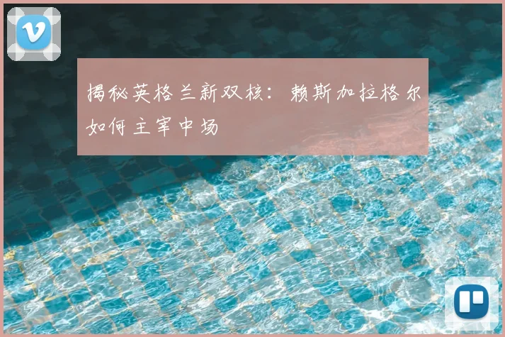 揭秘英格兰新双核：赖斯加拉格尔如何主宰中场