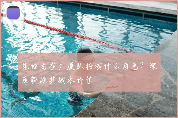 朱俊龙在广厦队扮演什么角色？深度解读其战术价值