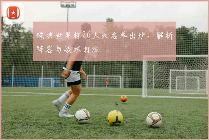 瑞典世界杯26人大名单出炉，解析阵容与战术打法