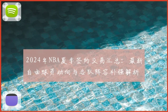 2024年NBA夏季签约交易汇总：最新自由球员动向与各队阵容补强解析