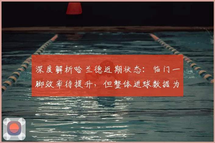 深度解析哈兰德近期状态：临门一脚效率待提升，但整体进球数据为何依然恐怖？