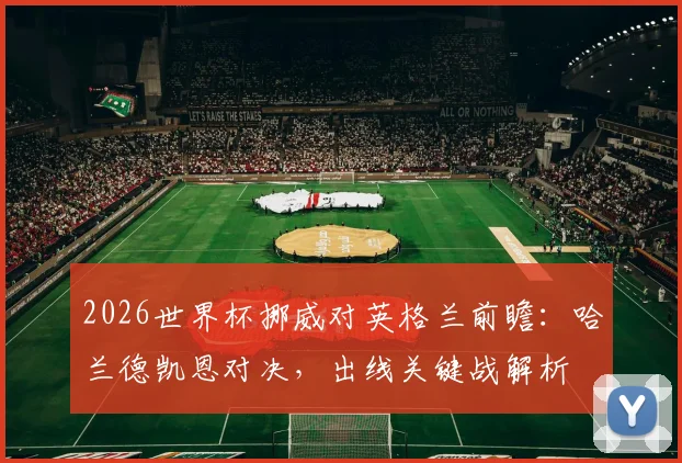 2026世界杯挪威对英格兰前瞻：哈兰德凯恩对决，出线关键战解析