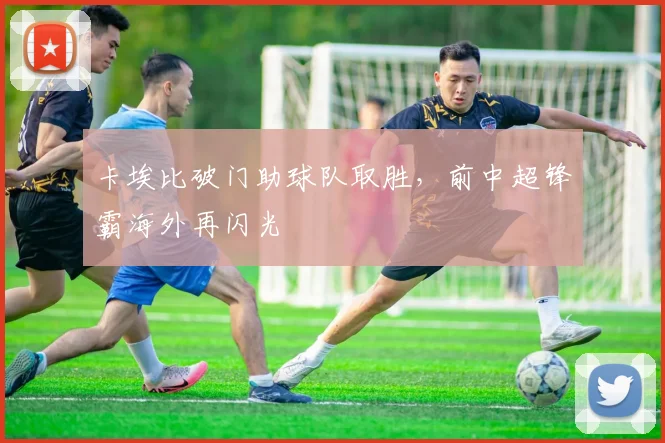 卡埃比破门助球队取胜，前中超锋霸海外再闪光