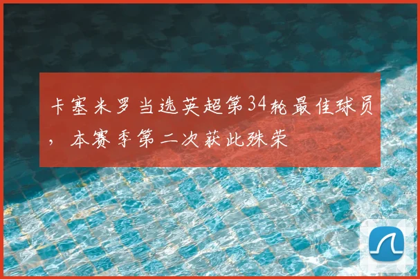 卡塞米罗当选英超第34轮最佳球员，本赛季第二次获此殊荣