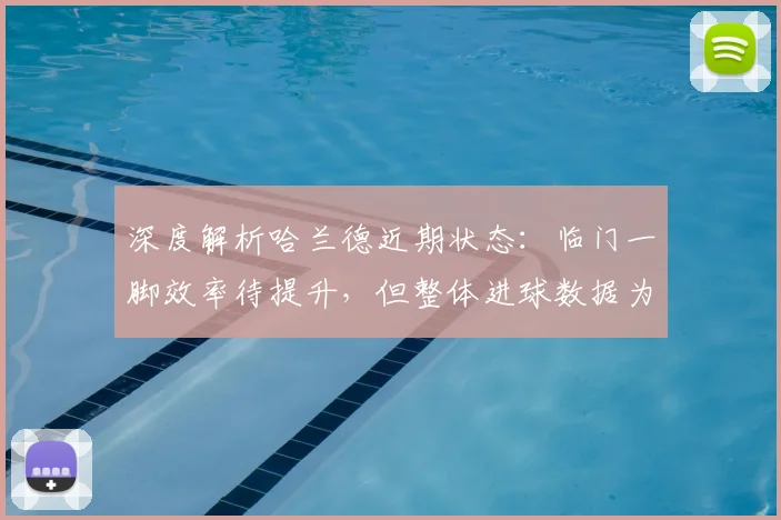 深度解析哈兰德近期状态：临门一脚效率待提升，但整体进球数据为何依然恐怖？