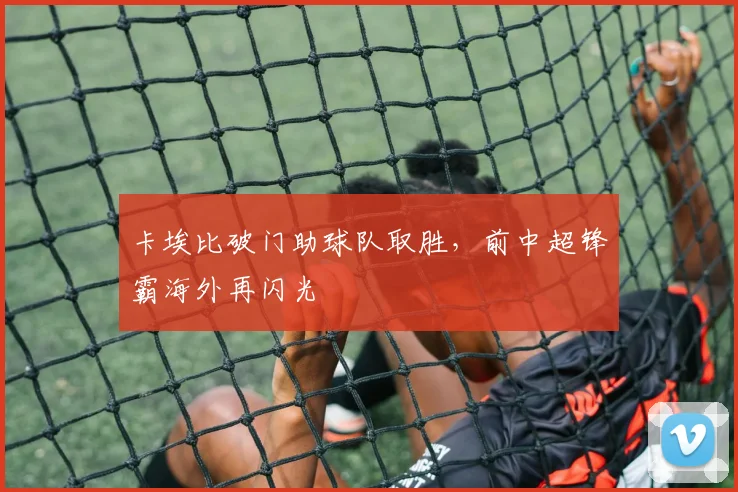 卡埃比破门助球队取胜，前中超锋霸海外再闪光