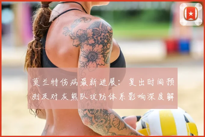 莫兰特伤病最新进展：复出时间预测及对灰熊队攻防体系影响深度解读